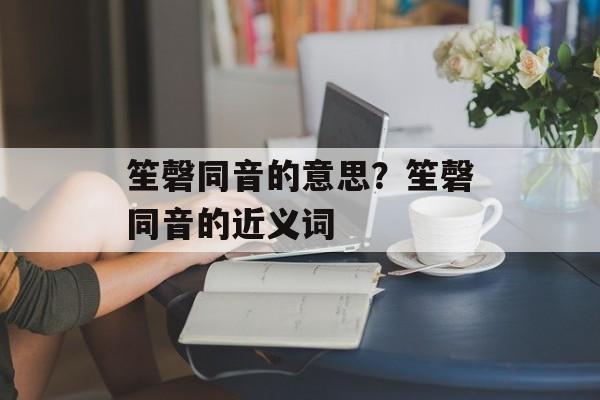 笙磬同音的意思？笙磬同音的近义词-第1张图片-