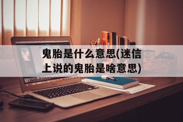 鬼胎是什么意思(迷信上说的鬼胎是啥意思)-第1张图片-