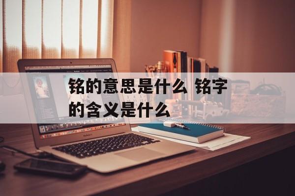 铭的意思是什么 铭字的含义是什么-第1张图片-