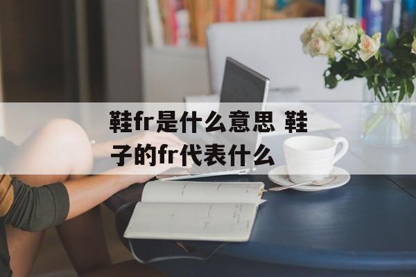 鞋fr是什么意思 鞋子的fr代表什么-第1张图片-