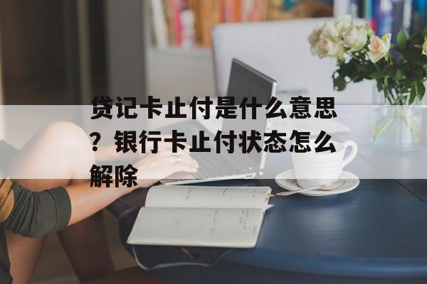 贷记卡止付是什么意思？银行卡止付状态怎么解除-第1张图片-