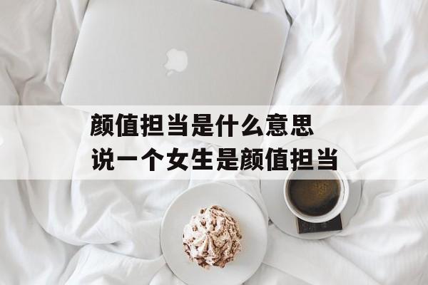 颜值担当是什么意思 说一个女生是颜值担当-第1张图片-