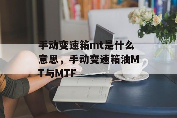 手动变速箱mt是什么意思，手动变速箱油MT与MTF-第1张图片-