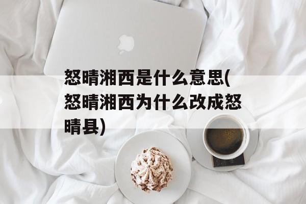 怒晴湘西是什么意思(怒晴湘西为什么改成怒晴县)-第1张图片-
