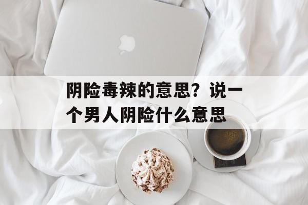 阴险毒辣的意思？说一个男人阴险什么意思-第1张图片-