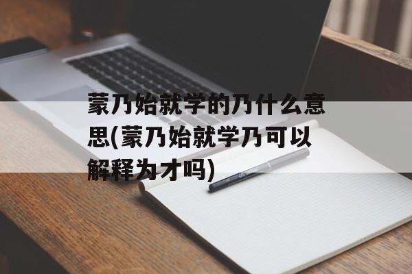蒙乃始就学的乃什么意思(蒙乃始就学乃可以解释为才吗)-第1张图片-