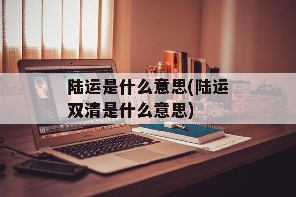 陆运是什么意思(陆运双清是什么意思)-第1张图片-