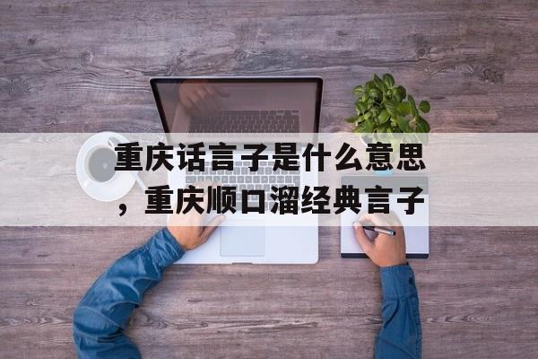 重庆话言子是什么意思，重庆顺口溜经典言子-第1张图片-