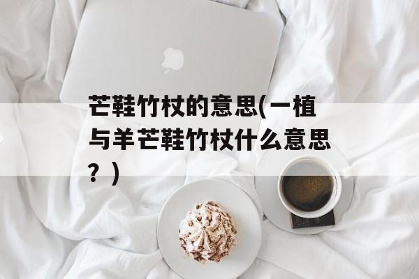 芒鞋竹杖的意思(一植与羊芒鞋竹杖什么意思？)-第1张图片-