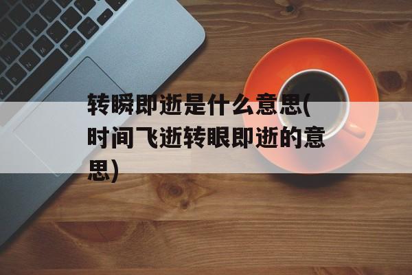转瞬即逝是什么意思(时间飞逝转眼即逝的意思)-第1张图片-