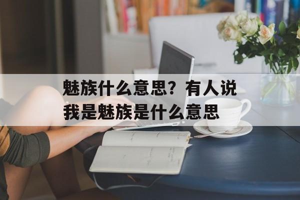 魅族什么意思？有人说我是魅族是什么意思-第1张图片-