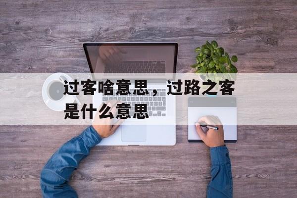 过客啥意思，过路之客是什么意思-第1张图片-
