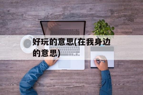好玩的意思(在我身边的意思)-第1张图片-