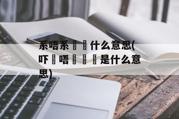 系唔系嘅啫什么意思(吓喺唔喺嘅啫是什么意思)-第1张图片-