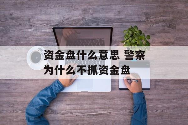 资金盘什么意思 警察为什么不抓资金盘-第1张图片-