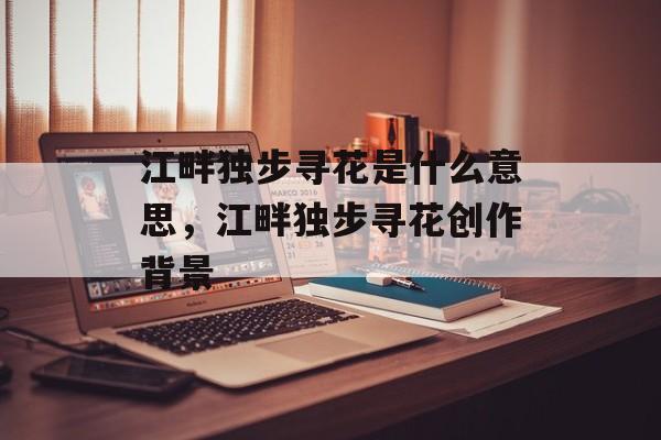 江畔独步寻花是什么意思，江畔独步寻花创作背景-第1张图片-