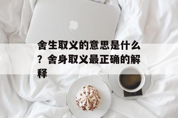 舍生取义的意思是什么？舍身取义最正确的解释-第1张图片-