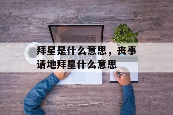 拜星是什么意思，丧事请地拜星什么意思-第1张图片-