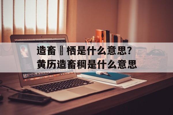 造畜椆栖是什么意思？黄历造畜稠是什么意思-第1张图片-