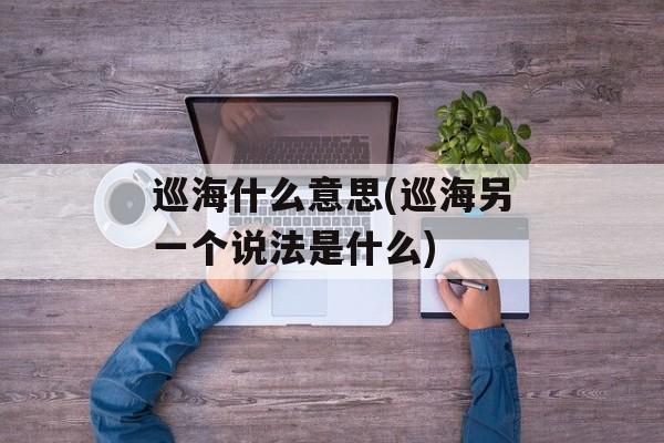 巡海什么意思(巡海另一个说法是什么)-第1张图片-