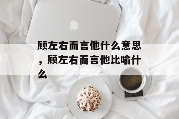 顾左右而言他什么意思，顾左右而言他比喻什么-第1张图片-