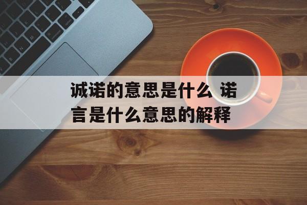 诚诺的意思是什么 诺言是什么意思的解释-第1张图片-