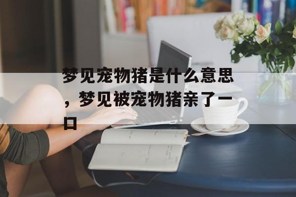 梦见宠物猪是什么意思，梦见被宠物猪亲了一口-第1张图片-