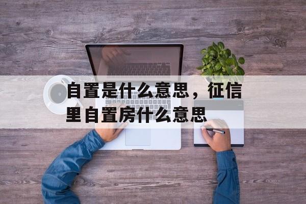 自置是什么意思，征信里自置房什么意思-第1张图片-