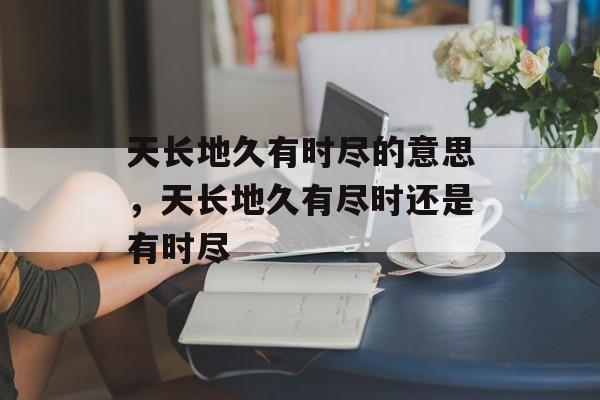 天长地久有时尽的意思，天长地久有尽时还是有时尽-第1张图片-