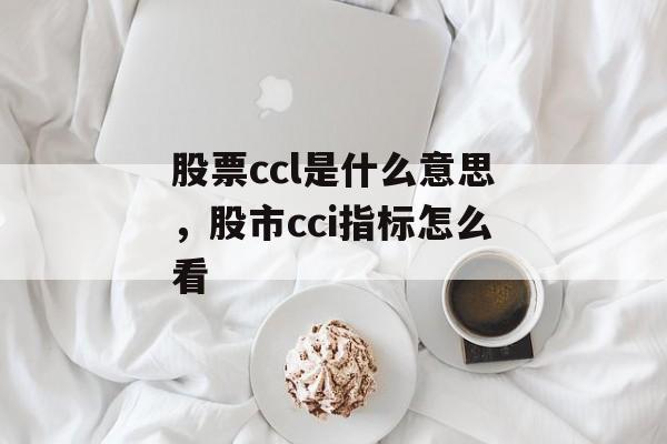股票ccl是什么意思，股市cci指标怎么看-第1张图片-