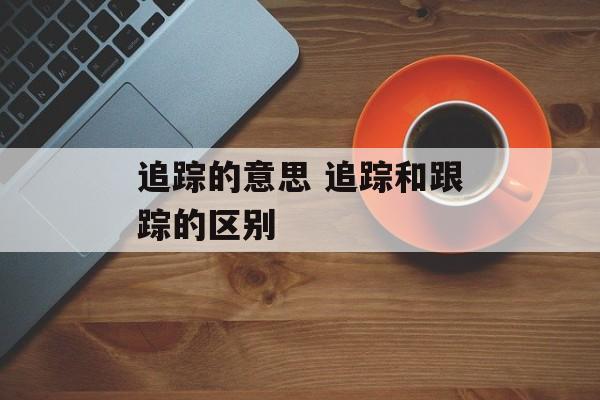 追踪的意思 追踪和跟踪的区别-第1张图片-