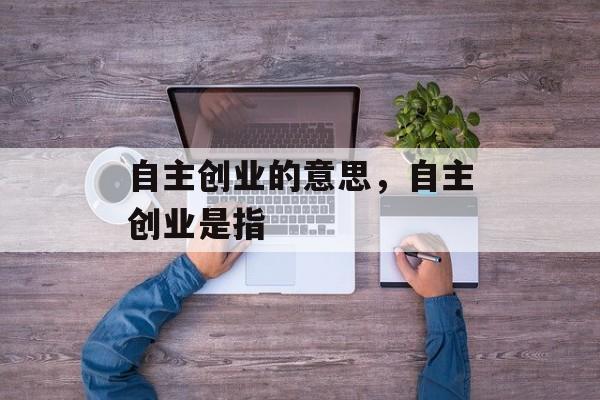 自主创业的意思，自主创业是指-第1张图片-