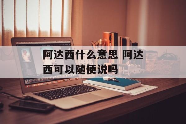阿达西什么意思 阿达西可以随便说吗-第1张图片-