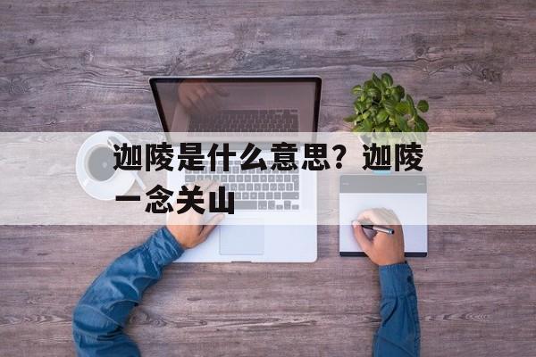 迦陵是什么意思？迦陵一念关山-第1张图片-