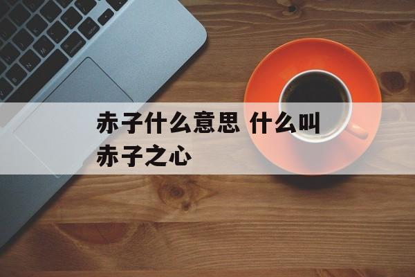 赤子什么意思 什么叫赤子之心-第1张图片-