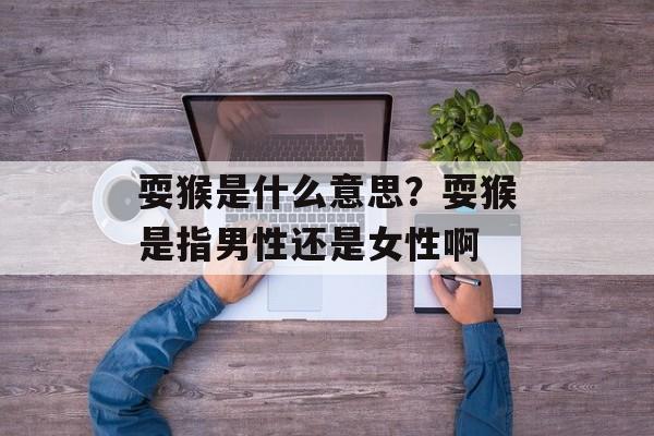 耍猴是什么意思？耍猴是指男性还是女性啊-第1张图片-