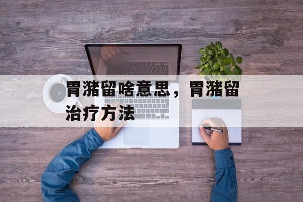 胃潴留啥意思，胃潴留治疗方法-第1张图片-