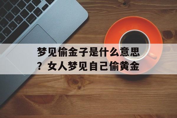 梦见偷金子是什么意思？女人梦见自己偷黄金-第1张图片-