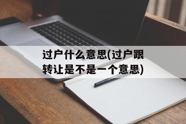 过户什么意思(过户跟转让是不是一个意思)-第1张图片-