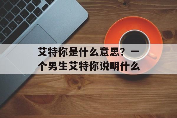 艾特你是什么意思？一个男生艾特你说明什么-第1张图片-