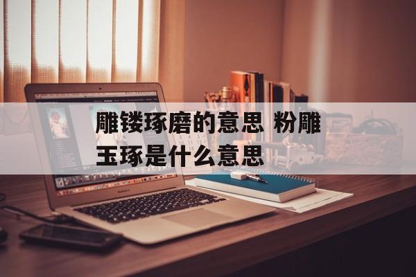 雕镂琢磨的意思 粉雕玉琢是什么意思-第1张图片-