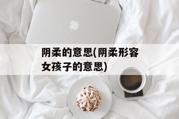 阴柔的意思(阴柔形容女孩子的意思)-第1张图片-