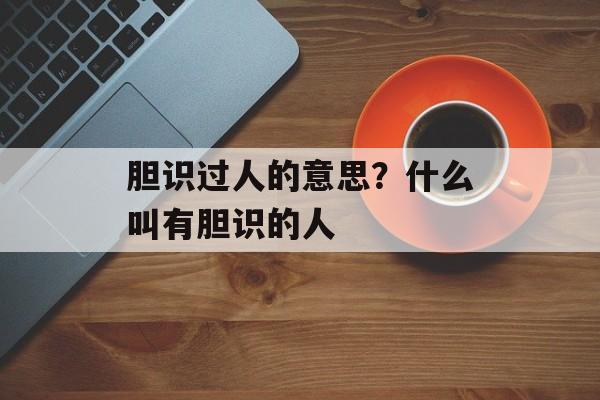 胆识过人的意思？什么叫有胆识的人-第1张图片-