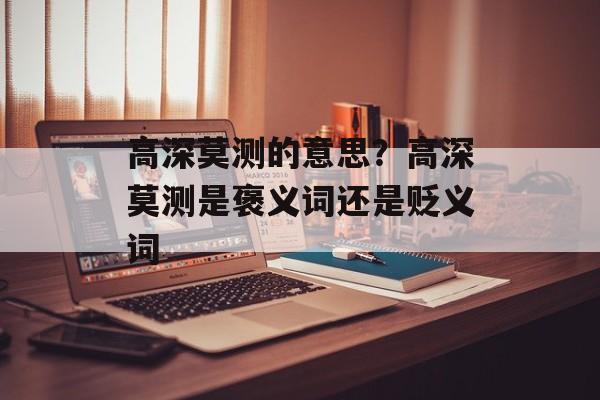 高深莫测的意思？高深莫测是褒义词还是贬义词-第1张图片-