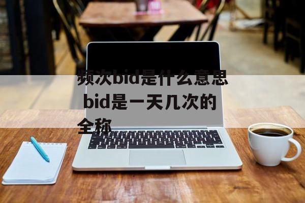 频次bid是什么意思 bid是一天几次的全称-第1张图片-