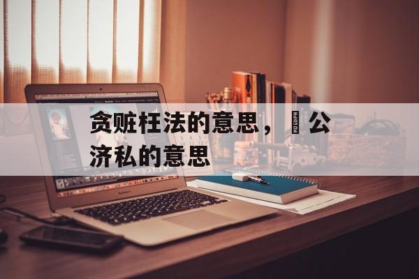 贪赃枉法的意思，徦公济私的意思-第1张图片-