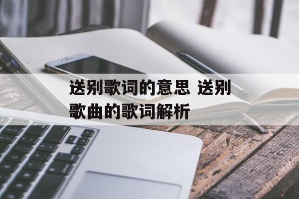 送别歌词的意思 送别歌曲的歌词解析-第1张图片-