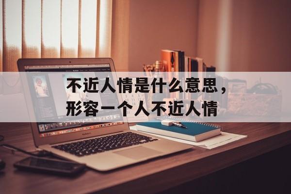 不近人情是什么意思，形容一个人不近人情-第1张图片-