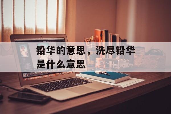 铅华的意思，洗尽铅华是什么意思-第1张图片-