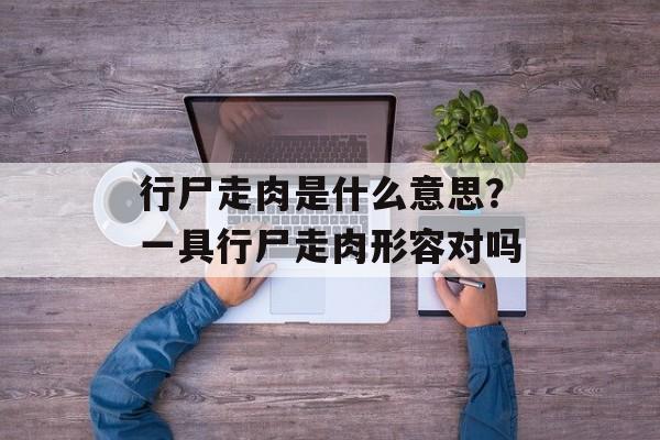 行尸走肉是什么意思？一具行尸走肉形容对吗-第1张图片-
